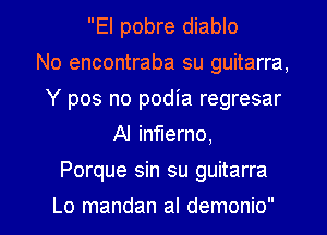 El pobre diablo
No encontraba su guitarra,
Y pos no podia regresar
Al inflerno,

Porque sin su guitarra

Lo mandan al demonio l