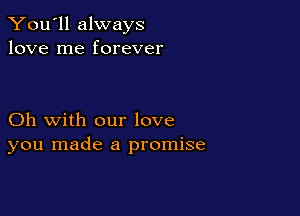 You'll always
love me forever

Oh with our love
you made a promise