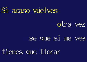 Si acaso vUelves
otra vez

se que Si me ves

tienes que llorar