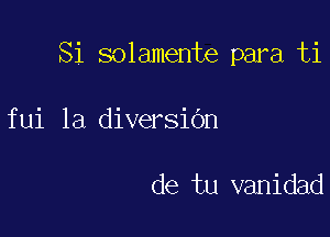 Si solamente para ti

fui la diversidn

de tu vanidad
