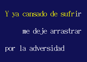 Y ya cansado de sufrir

me deje arrastrar

por la adversidad