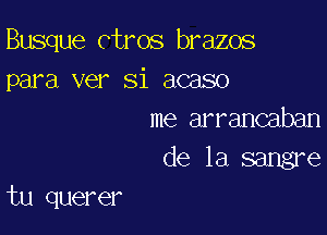 Busque ctros brazos
para ver Si acaso

me arrancaban

de la sangre
tu querer