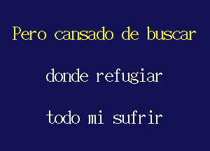 Pero cansado de buscar

donde refugiar

todo mi sufrir