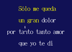 8010 me queda

un gran dolor

l
per tanto tanto amor

que yo te di