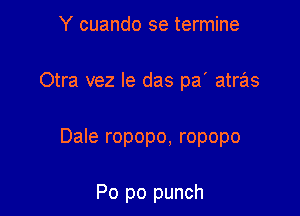 Y cuando se termine
Otra vez le das pa' atras

Dale ropopo, ropopo

Po po punch