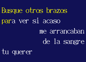 Busque otros brazos
para ver Si acaso

me arrancaban

de la sangre
tu querer