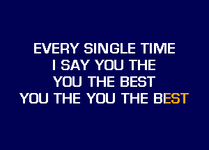 EVERY SINGLE TIME
I SAY YOU THE
YOU THE BEST
YOU THE YOU THE BEST