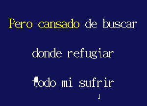 Pero cansado de buscar

donde refugiar

Eodo mi sufrir
J