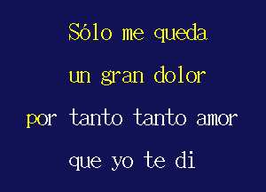 8010 me queda
un gran dolor

por tanto tanto amor

que yo te di