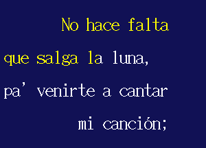 No hace falta

que salga la luna,

pa venirte a cantar

mi canciOn