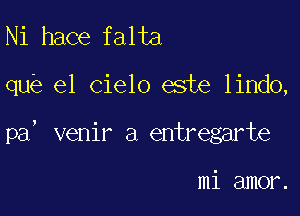 Ni hace falta

que el cielo esie lindo,

pa' venir a entregarte

mi amor.