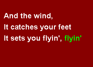 And the wind,
It catches your feet

It sets you flyin', flyin'