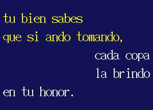 tu bien sabes
que Si ando tomando,

cada copa
1a brindo
en tu honor.