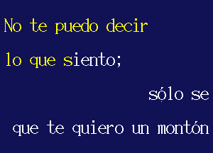 No te puedo decir
lo que sientOi

8010 se

que te quiero un montOn