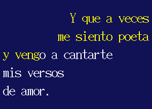 Y que 3 veces
me siento poeta

y vengo a cantarte
mis versos
de amor.