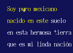 Soy pmro mexicano
nacido en este suelo
en esta hermosa iierra

que es mi linda naCiOn