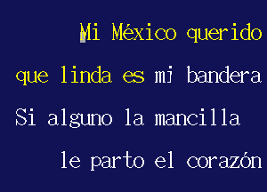 Mi M XiCo querido
que linda es mi bandera
Si alguno la mancilla

le part0 el corazOn