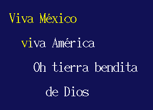 Viva M xiCo

viva Am riCa

0h tierra bendita

de Dios