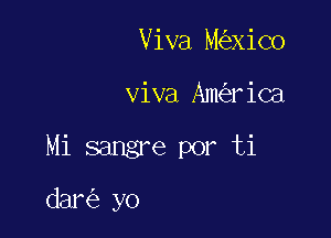 Viva M xiC0

viva Am rica

Mi sangre por ti

dar yo