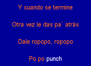 Y cuando se termine
Otra vez le das pa' atras

Dale ropopo, ropopo

Po po punch