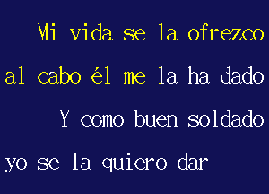 Mi Vida se la ofrezco
al cabo 1 me la ha dado
Y como buen soldado

yo se la quiero dar