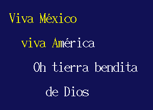 Viva M xico

viva Am riCa

0h tierra bendita

de Dios