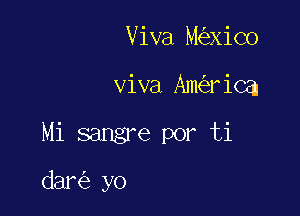 Viva M xiC0

viva Am riCa

Mi sangre por ti

dar yo