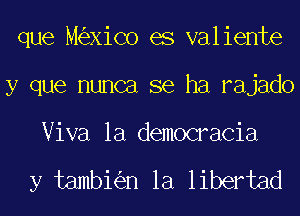 que M XiCo es valiente
y que nunca se ha rajado

Viva la democracia

y tambi n la libertad