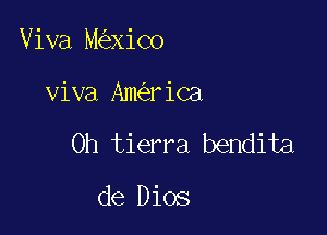 Viva M xico

viva Am riCa

0h tierra bendita

de Dios