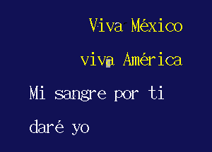 Viva M xiC0

viva Am rica

Mi sangre por ti

dar yo