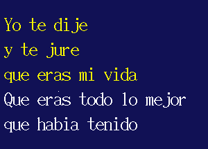 Yo te dije
y te jure

que eras mi Vida
Que eras todo lo mejor
que habia tenido