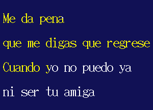 Me da pena

que me digas que regrese

Cuando yo no puedo ya

ni ser tu amiga