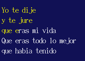 Yo te dije
y te jure

que eras mi Vida
Que eras todo lo mejor
que habia tenido