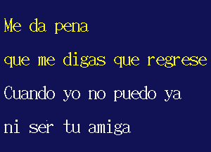 Me da pena

que me digas que regrese

Cuando yo no puedo ya

ni ser tu amiga