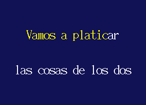 Vamos a platicar

las cosas de los dos