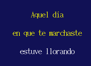 Aquel dia

en que te marchaste

estuve llorando