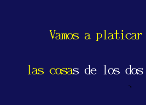 Vamos a platicar

las cosas de los dos