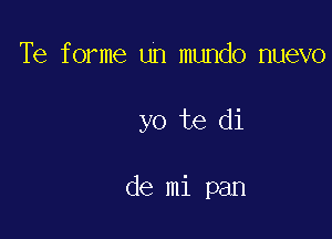 Te forme un mundo nuevo

yo te di

de mi pan