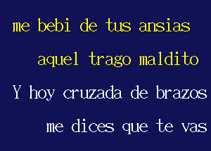 me bebi de tus ansias
aquel trago maldito
Y hoy cruzada de brazos

me dices que te vas