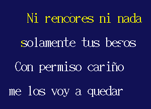 Ni renCOres ni nada
solamente tus besos
Con permiso cari o

me 108 voy a quedar