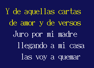 Y de aquellas cartas
de amor y de versos

Juro por mi madre
llegando a mi casa
las voy a quemar