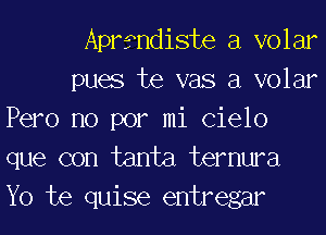 Aprmdiste a volar

pues te vas a volar
Pero no por mi (31610
que con tanta temura
Yo te quise entregar