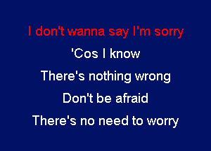 'Cos I know
There's nothing wrong
Don't be afraid

There's no need to worry