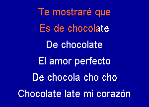 Te mostrarei que

Es de chocolate
De chocolate
El amor perfecto
De chocola cho cho
Chocolate late mi corazc'm