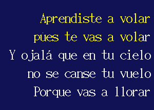 Aprendiste a volar
pUes te vas a volar

Y ojala que en tu cielo
no 86 cause tu vuelo
Porque vas a llorar