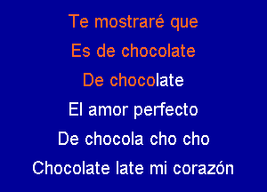 Te mostrarei que

Es de chocolate
De chocolate
El amor perfecto
De chocola cho cho
Chocolate late mi corazc'm