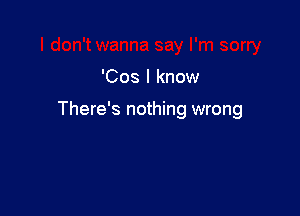 'Cos I know

There's nothing wrong