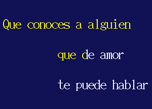 Que conoces a alguien

que de amor

te puede hablar