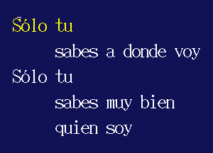 8610 tu
sabes a donde voy
SOlo tu

sabes muy bien
quien soy