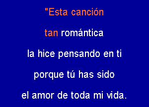 Esta cancidn

tan romantica

Ia hice pensando en ti

porque to has sido

el amor de toda mi Vida.